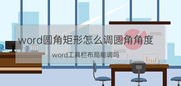 word圆角矩形怎么调圆角角度 word工具栏布局能调吗？